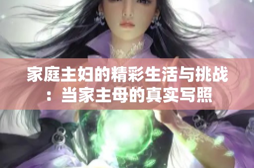 家庭主妇的精彩生活与挑战：当家主母的真实写照