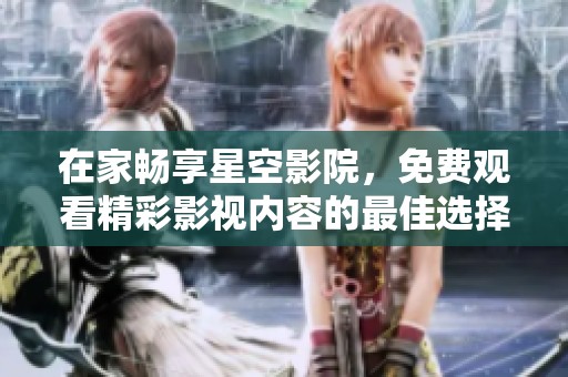 在家畅享星空影院，免费观看精彩影视内容的最佳选择