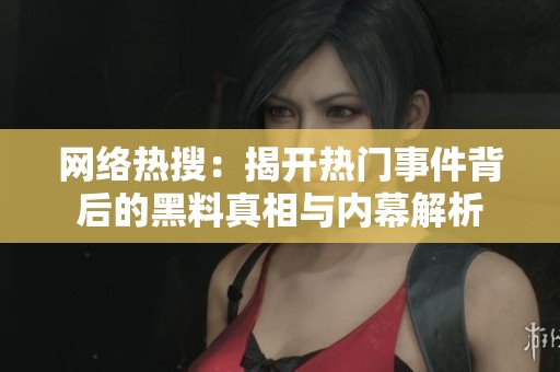 网络热搜：揭开热门事件背后的黑料真相与内幕解析