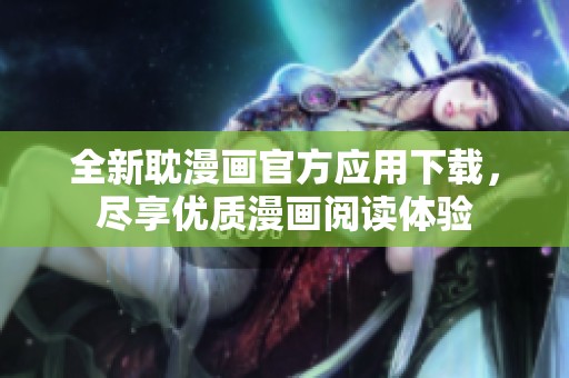 全新耽漫画官方应用下载，尽享优质漫画阅读体验