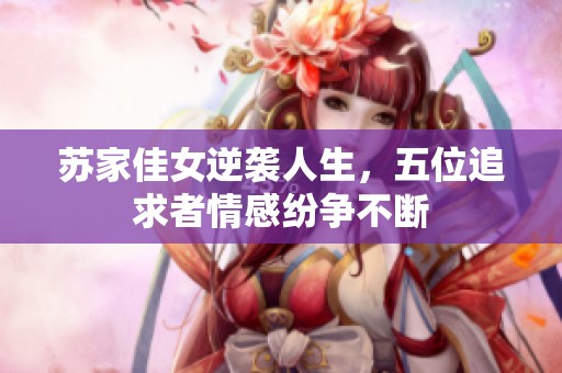 苏家佳女逆袭人生，五位追求者情感纷争不断