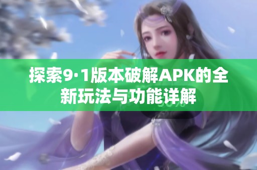 探索9·1版本破解APK的全新玩法与功能详解