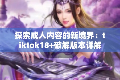 探索成人内容的新境界：tiktok18+破解版本详解