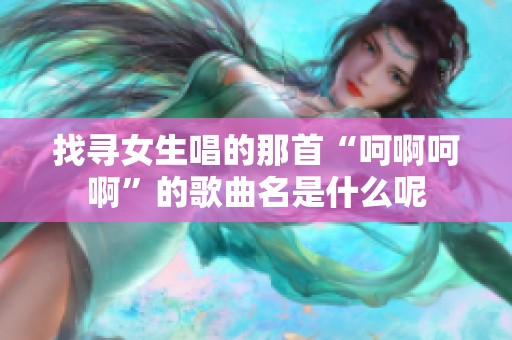找寻女生唱的那首“呵啊呵啊”的歌曲名是什么呢