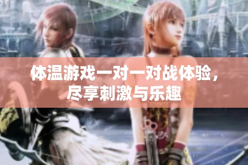 体温游戏一对一对战体验，尽享刺激与乐趣
