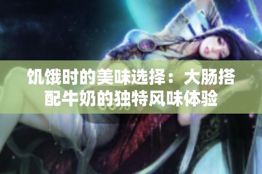 饥饿时的美味选择：大肠搭配牛奶的独特风味体验