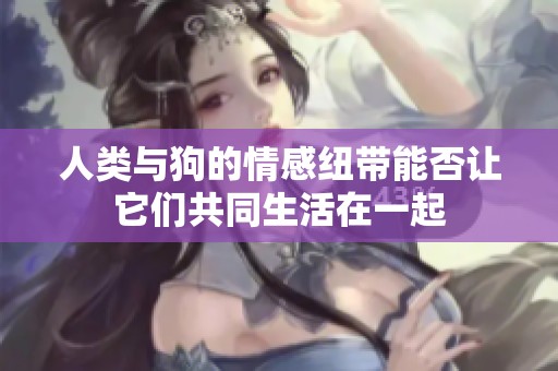 人类与狗的情感纽带能否让它们共同生活在一起