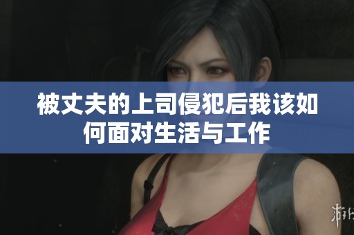 被丈夫的上司侵犯后我该如何面对生活与工作