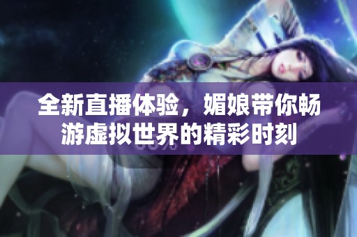 全新直播体验，媚娘带你畅游虚拟世界的精彩时刻