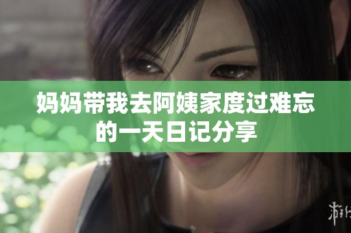 妈妈带我去阿姨家度过难忘的一天日记分享