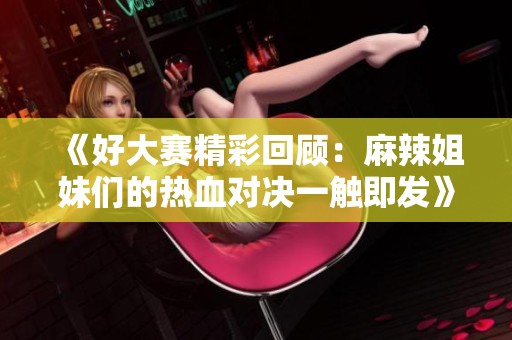 《好大赛精彩回顾：麻辣姐妹们的热血对决一触即发》