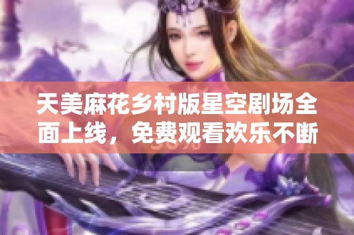 天美麻花乡村版星空剧场全面上线，免费观看欢乐不断!