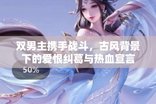 双男主携手战斗，古风背景下的爱恨纠葛与热血宣言