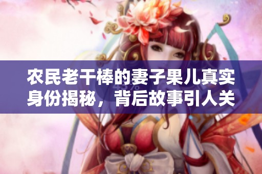 农民老干棒的妻子果儿真实身份揭秘，背后故事引人关注