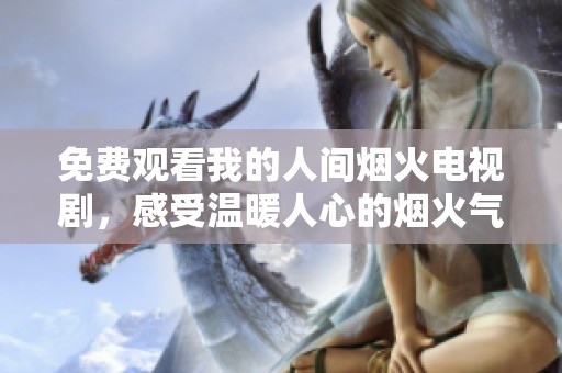 免费观看我的人间烟火电视剧，感受温暖人心的烟火气息