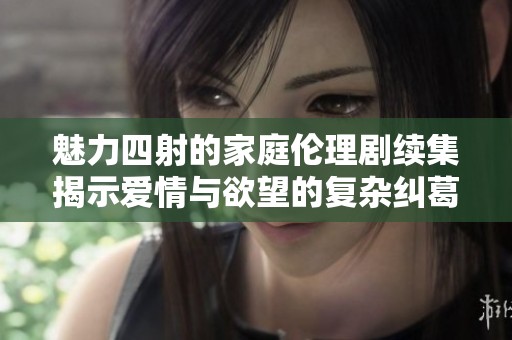 魅力四射的家庭伦理剧续集揭示爱情与欲望的复杂纠葛