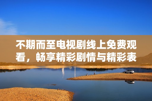 不期而至电视剧线上免费观看，畅享精彩剧情与精彩表演