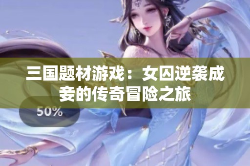 三国题材游戏：女囚逆袭成妾的传奇冒险之旅
