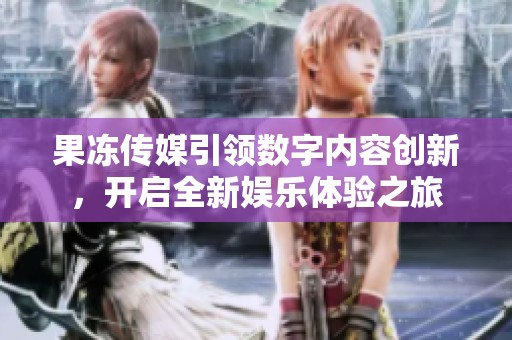 果冻传媒引领数字内容创新，开启全新娱乐体验之旅