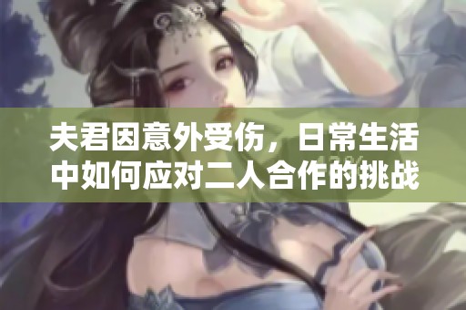 夫君因意外受伤，日常生活中如何应对二人合作的挑战