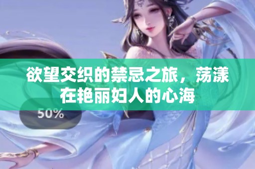 欲望交织的禁忌之旅，荡漾在艳丽妇人的心海