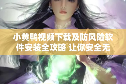 小黄鸭视频下载及防风险软件安装全攻略 让你安全无忧