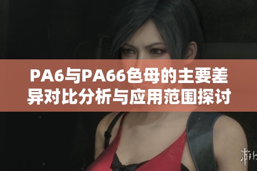 PA6与PA66色母的主要差异对比分析与应用范围探讨