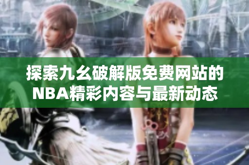 探索九幺破解版免费网站的NBA精彩内容与最新动态