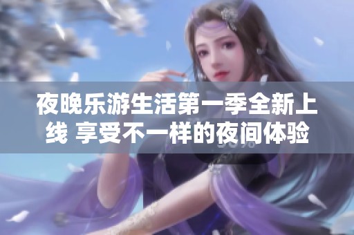 夜晚乐游生活第一季全新上线 享受不一样的夜间体验
