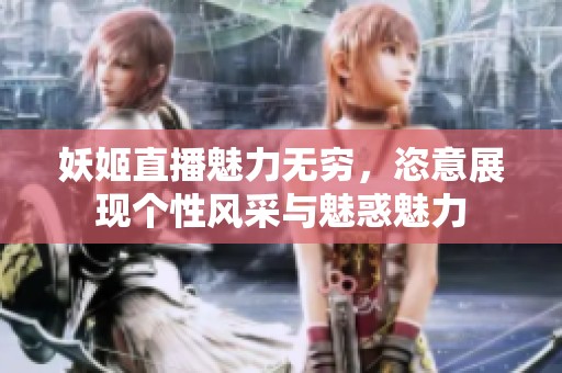 妖姬直播魅力无穷，恣意展现个性风采与魅惑魅力