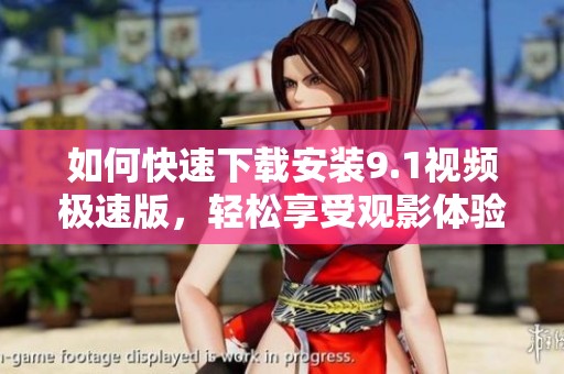 如何快速下载安装9.1视频极速版，轻松享受观影体验