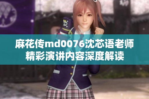 麻花传md0076沈芯语老师精彩演讲内容深度解读