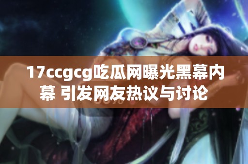 17ccgcg吃瓜网曝光黑幕内幕 引发网友热议与讨论
