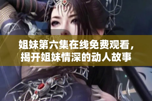 姐妹第六集在线免费观看，揭开姐妹情深的动人故事