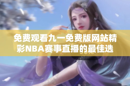 免费观看九一免费版网站精彩NBA赛事直播的最佳选择
