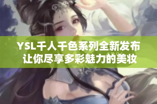 YSL千人千色系列全新发布 让你尽享多彩魅力的美妆之旅