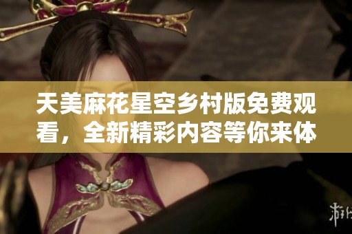 天美麻花星空乡村版免费观看，全新精彩内容等你来体验