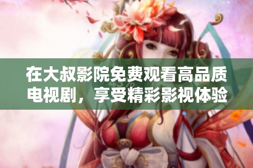 在大叔影院免费观看高品质电视剧，享受精彩影视体验