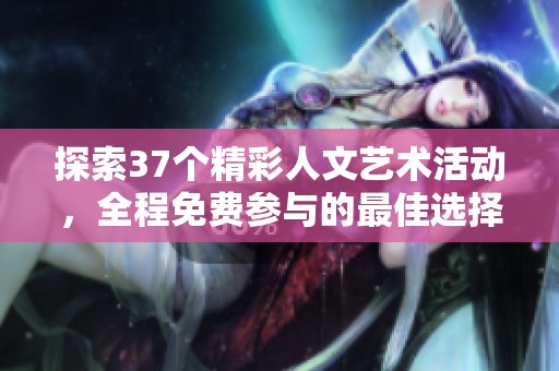 探索37个精彩人文艺术活动，全程免费参与的最佳选择