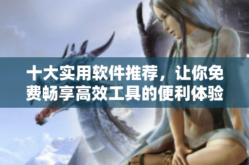 十大实用软件推荐，让你免费畅享高效工具的便利体验