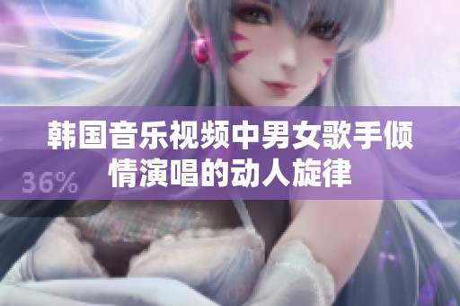 韩国音乐视频中男女歌手倾情演唱的动人旋律