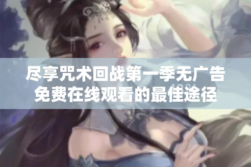 尽享咒术回战第一季无广告免费在线观看的最佳途径