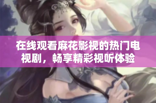 在线观看麻花影视的热门电视剧，畅享精彩视听体验