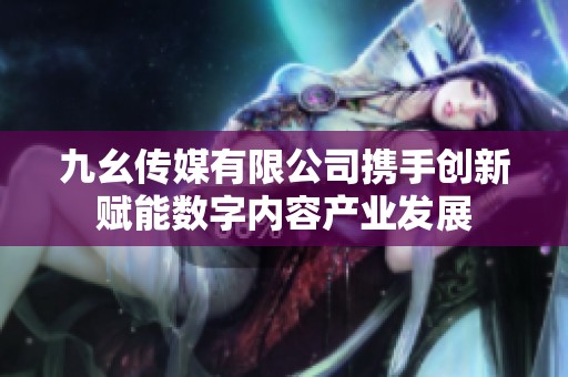 九幺传媒有限公司携手创新赋能数字内容产业发展