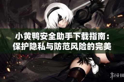 小黄鸭安全助手下载指南：保护隐私与防范风险的完美选择