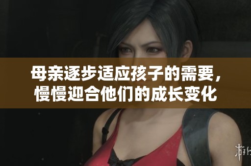 母亲逐步适应孩子的需要，慢慢迎合他们的成长变化