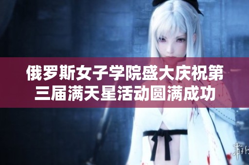 俄罗斯女子学院盛大庆祝第三届满天星活动圆满成功