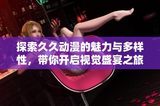探索久久动漫的魅力与多样性，带你开启视觉盛宴之旅