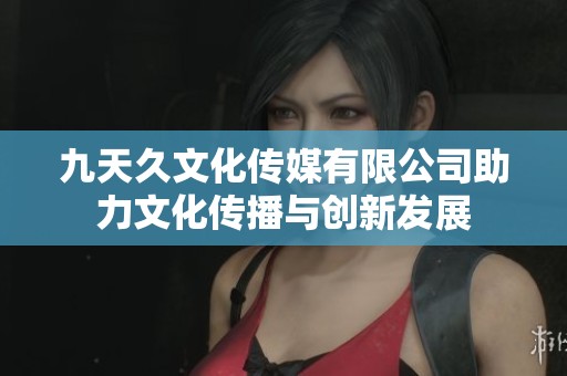 九天久文化传媒有限公司助力文化传播与创新发展