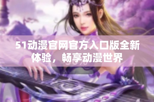 51动漫官网官方入口版全新体验，畅享动漫世界